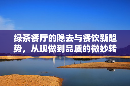 绿茶餐厅的隐去与餐饮新趋势，从现做到品质的微妙转变