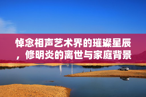 悼念相声艺术界的璀璨星辰，修明炎的离世与家庭背景的回响