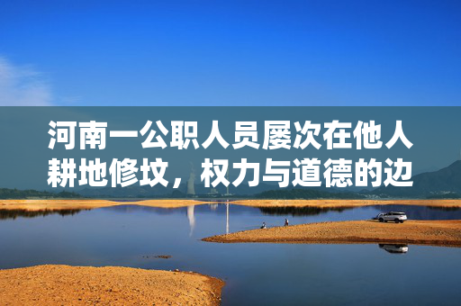 河南一公职人员屡次在他人耕地修坟，权力与道德的边界