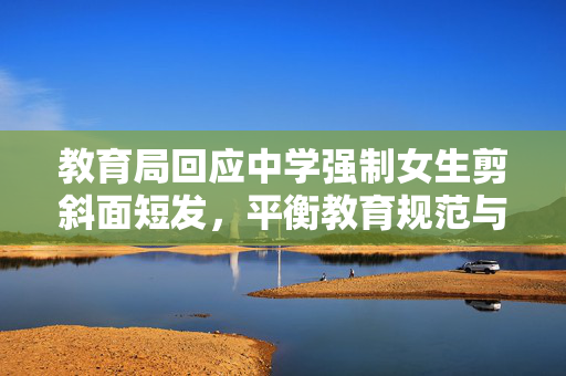 教育局回应中学强制女生剪斜面短发，平衡教育规范与个人权利的探讨
