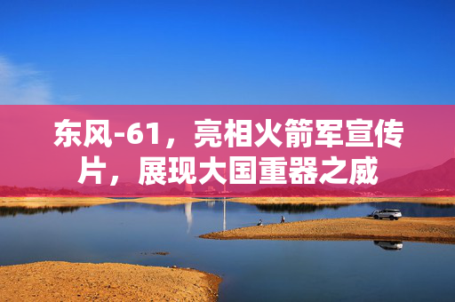 东风-61，亮相火箭军宣传片，展现大国重器之威