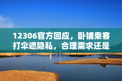 12306官方回应，卧铺乘客打伞遮隐私，合理需求还是误解？