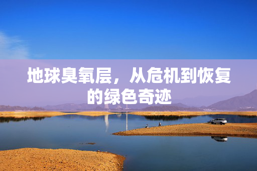 地球臭氧层，从危机到恢复的绿色奇迹