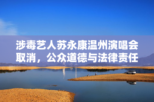 涉毒艺人苏永康温州演唱会取消，公众道德与法律责任的双重考量