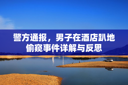 警方通报，男子在酒店趴地偷窥事件详解与反思