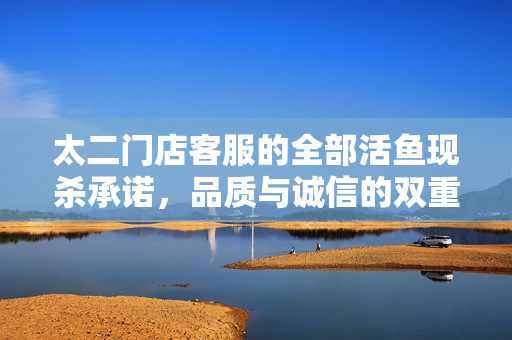 太二门店客服的全部活鱼现杀承诺，品质与诚信的双重保障