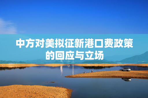 中方对美拟征新港口费政策的回应与立场