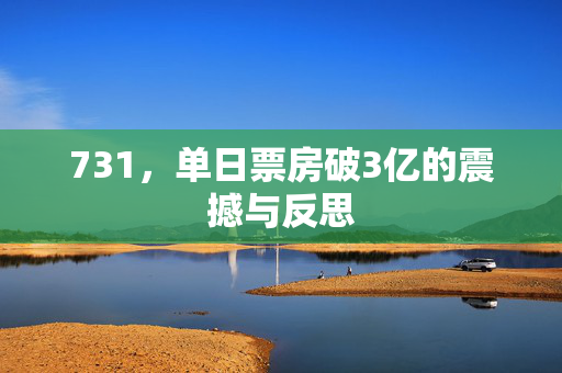 731，单日票房破3亿的震撼与反思