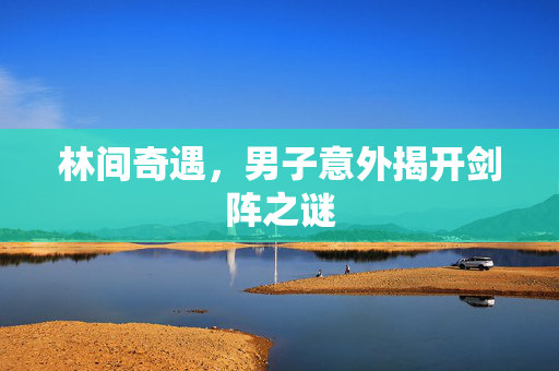 林间奇遇，男子意外揭开剑阵之谜