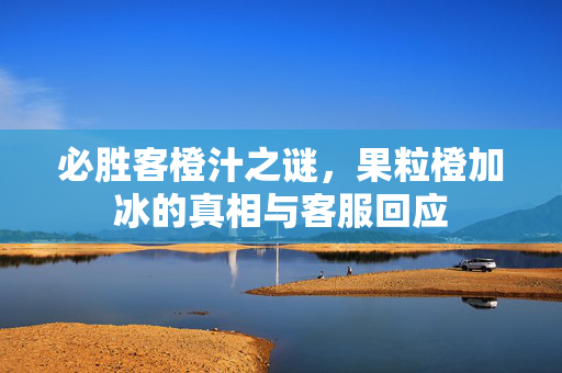 必胜客橙汁之谜，果粒橙加冰的真相与客服回应