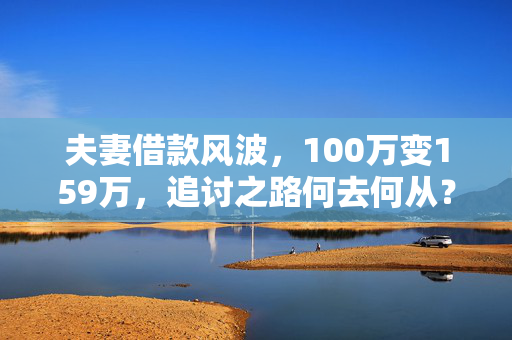 夫妻借款风波，100万变159万，追讨之路何去何从？