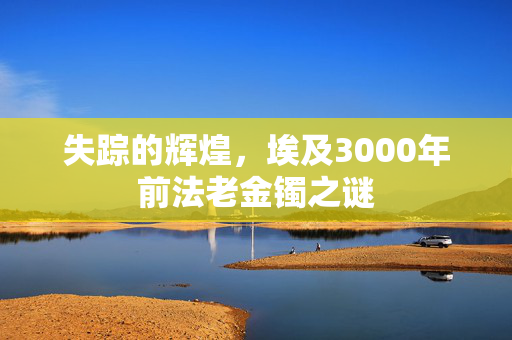 失踪的辉煌，埃及3000年前法老金镯之谜