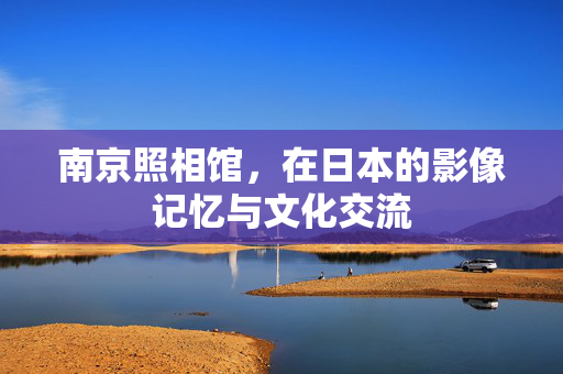 南京照相馆，在日本的影像记忆与文化交流