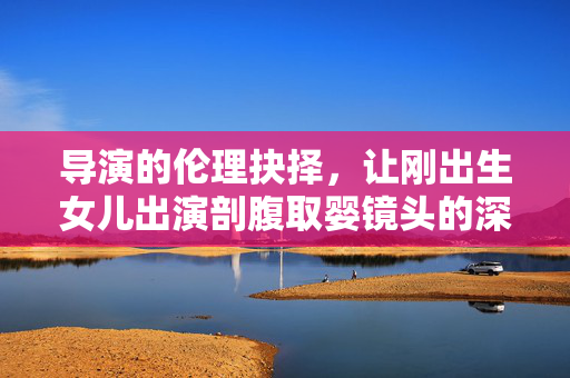 导演的伦理抉择，让刚出生女儿出演剖腹取婴镜头的深思