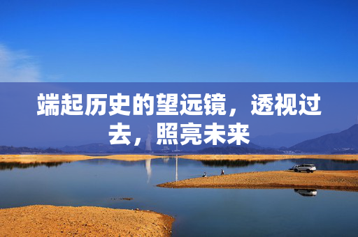 端起历史的望远镜，透视过去，照亮未来