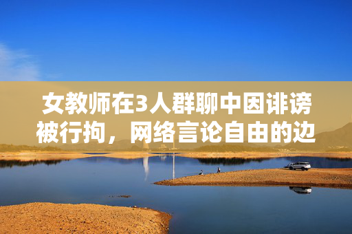 女教师在3人群聊中因诽谤被行拘，网络言论自由的边界与责任