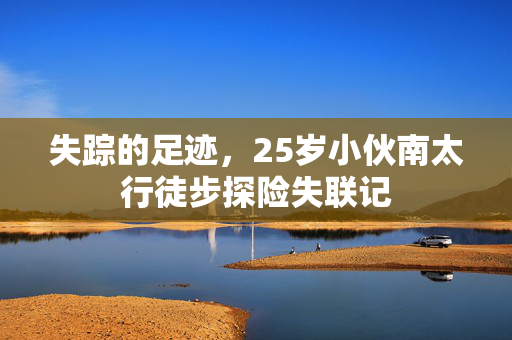 失踪的足迹，25岁小伙南太行徒步探险失联记