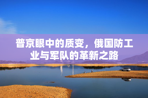 普京眼中的质变，俄国防工业与军队的革新之路