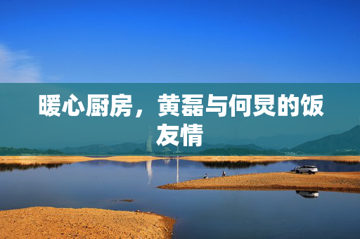 暖心厨房，黄磊与何炅的饭友情