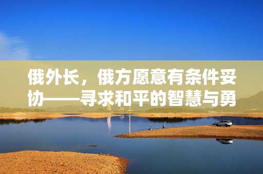 俄外长，俄方愿意有条件妥协——寻求和平的智慧与勇气