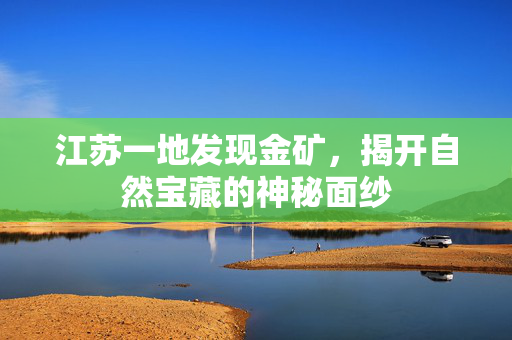 江苏一地发现金矿，揭开自然宝藏的神秘面纱