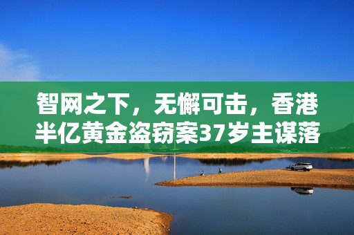 智网之下，无懈可击，香港半亿黄金盗窃案37岁主谋落网纪实