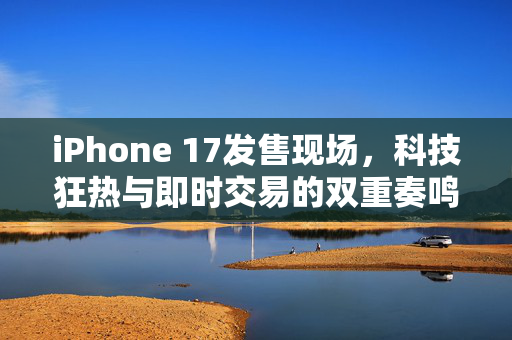 iPhone 17发售现场，科技狂热与即时交易的双重奏鸣