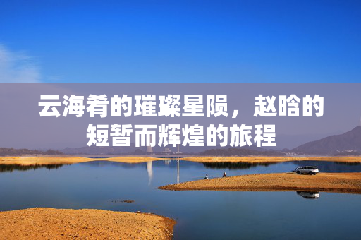 云海肴的璀璨星陨，赵晗的短暂而辉煌的旅程