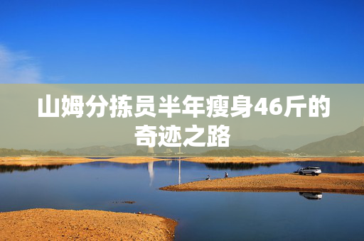 山姆分拣员半年瘦身46斤的奇迹之路