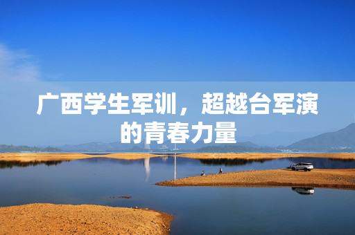 广西学生军训，超越台军演的青春力量