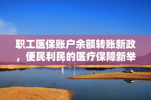 职工医保账户余额转账新政，便民利民的医疗保障新举措