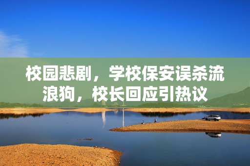 校园悲剧，学校保安误杀流浪狗，校长回应引热议