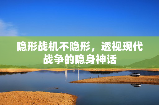 隐形战机不隐形，透视现代战争的隐身神话