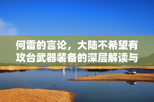 何雷的言论，大陆不希望有攻台武器装备的深层解读与影响