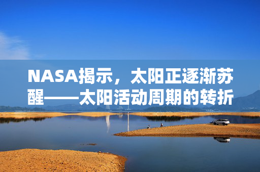 NASA揭示，太阳正逐渐苏醒——太阳活动周期的转折与地球影响探析