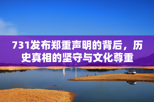 731发布郑重声明的背后，历史真相的坚守与文化尊重