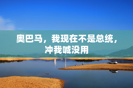 奥巴马，我现在不是总统，冲我喊没用