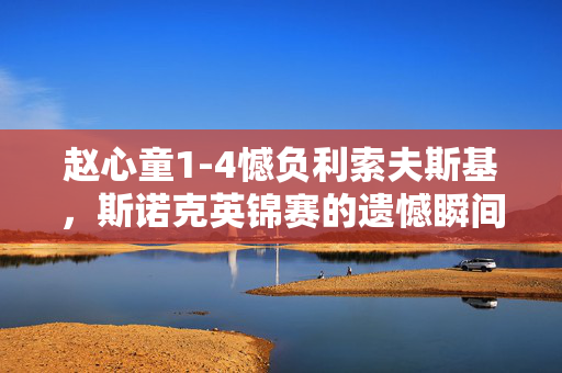 赵心童1-4憾负利索夫斯基，斯诺克英锦赛的遗憾瞬间