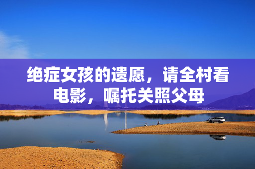 绝症女孩的遗愿，请全村看电影，嘱托关照父母