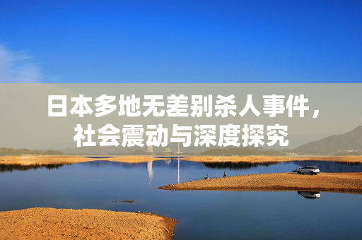 日本多地无差别杀人事件，社会震动与深度探究