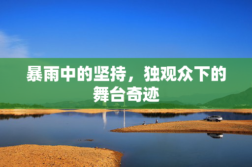暴雨中的坚持，独观众下的舞台奇迹