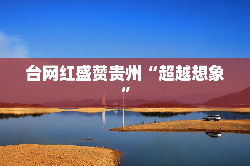 台网红盛赞贵州“超越想象”