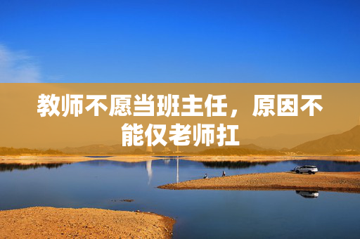 教师不愿当班主任，原因不能仅老师扛