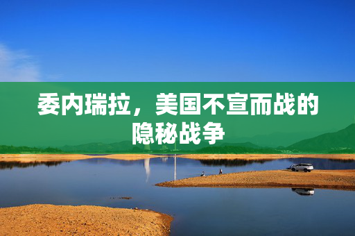 委内瑞拉，美国不宣而战的隐秘战争