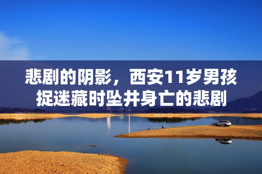 悲剧的阴影，西安11岁男孩捉迷藏时坠井身亡的悲剧