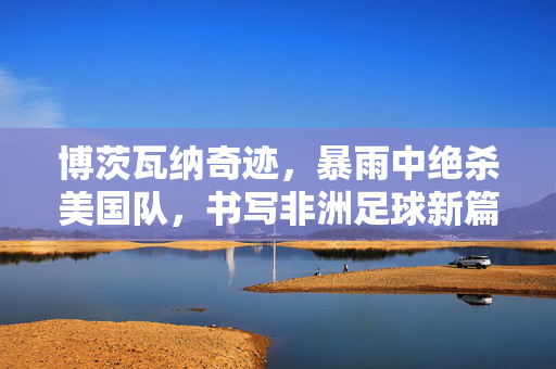 博茨瓦纳奇迹，暴雨中绝杀美国队，书写非洲足球新篇章