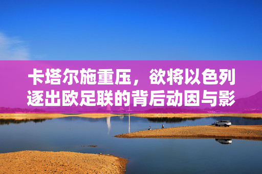 卡塔尔施重压，欲将以色列逐出欧足联的背后动因与影响分析
