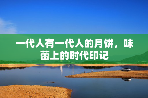 一代人有一代人的月饼，味蕾上的时代印记
