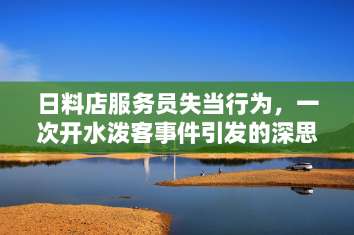 日料店服务员失当行为，一次开水泼客事件引发的深思