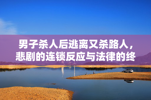 男子杀人后逃离又杀路人，悲剧的连锁反应与法律的终极裁决
